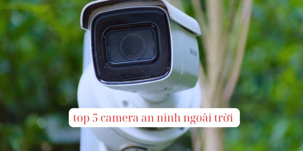 top 5 camera an ninh ngoài trời