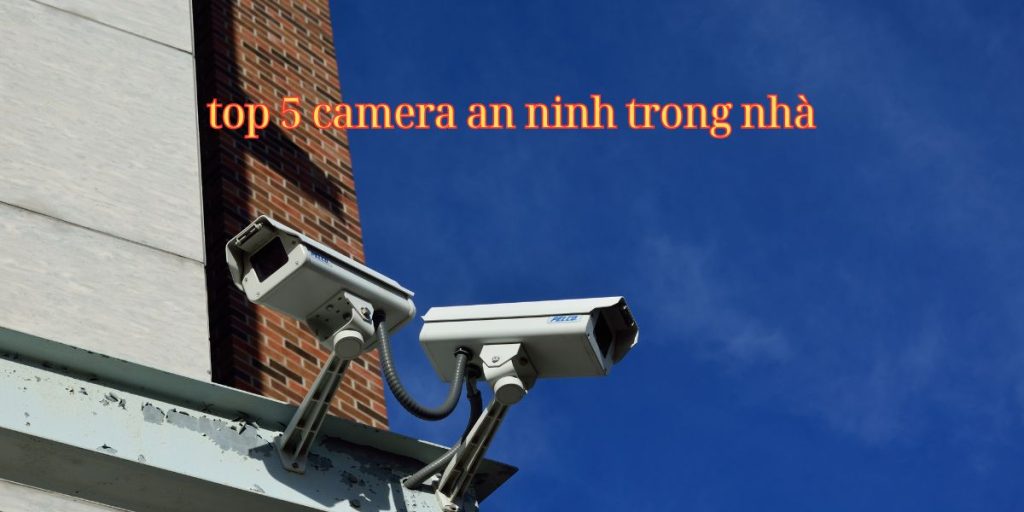 Top 5 camera an ninh trong nhà